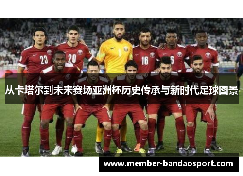 从卡塔尔到未来赛场亚洲杯历史传承与新时代足球图景 从卡塔尔到未来赛场亚洲杯历史传承与新时代足球图景
