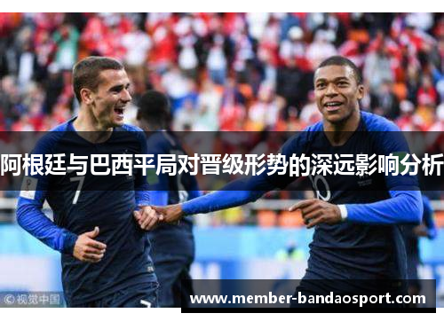 阿根廷与巴西平局对晋级形势的深远影响分析