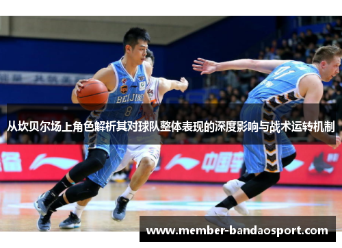 从坎贝尔场上角色解析其对球队整体表现的深度影响与战术运转机制