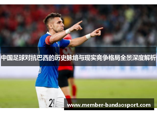中国足球对抗巴西的历史脉络与现实竞争格局全景深度解析