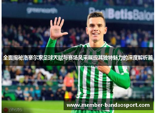 全面揭秘洛塞尔索足球天赋与赛场风采展现其独特魅力的深度解析篇 全面揭秘洛塞尔索足球天赋与赛场风采展现其独特魅力的深度解析篇