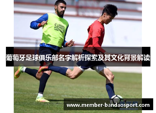葡萄牙足球俱乐部名字解析探索及其文化背景解读 葡萄牙足球俱乐部名字解析探索及其文化背景解读