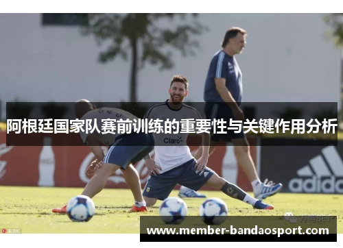 阿根廷国家队赛前训练的重要性与关键作用分析 阿根廷国家队赛前训练的重要性与关键作用分析