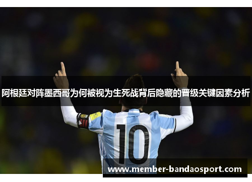 阿根廷对阵墨西哥为何被视为生死战背后隐藏的晋级关键因素分析