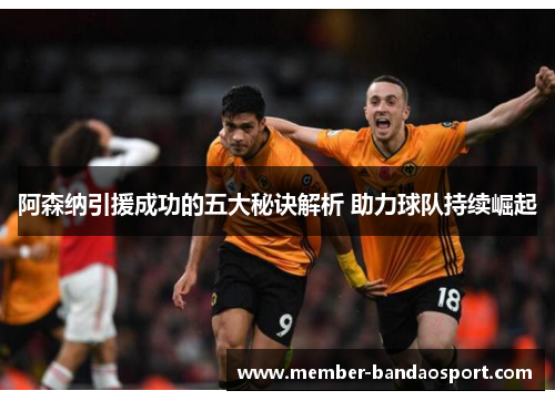阿森纳引援成功的五大秘诀解析 助力球队持续崛起 阿森纳引援成功的五大秘诀解析 助力球队持续崛起