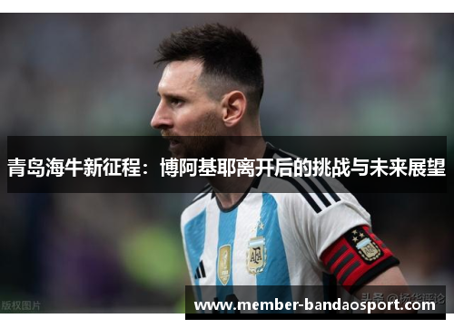 青岛海牛新征程:博阿基耶离开后的挑战与未来展望 青岛海牛新征程:博阿基耶离开后的挑战与未来展望