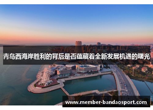 青岛西海岸胜利的背后是否蕴藏着全新发展机遇的曙光 青岛西海岸胜利的背后是否蕴藏着全新发展机遇的曙光