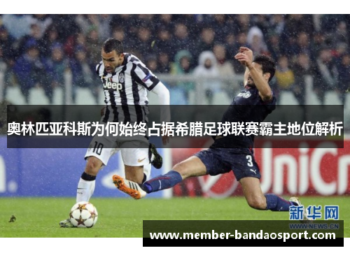 奥林匹亚科斯为何始终占据希腊足球联赛霸主地位解析 奥林匹亚科斯为何始终占据希腊足球联赛霸主地位解析