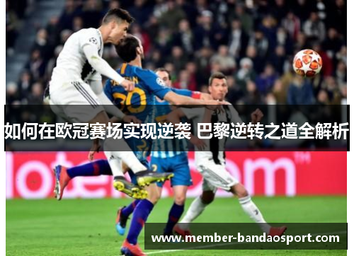 如何在欧冠赛场实现逆袭 巴黎逆转之道全解析 如何在欧冠赛场实现逆袭 巴黎逆转之道全解析