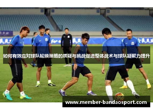 如何有效应对球队轮换策略的质疑与挑战促进整体战术与球队凝聚力提升 如何有效应对球队轮换策略的质疑与挑战促进整体战术与球队凝聚力提升