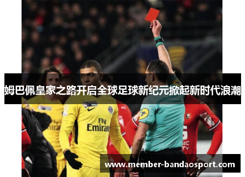 姆巴佩皇家之路开启全球足球新纪元掀起新时代浪潮 姆巴佩皇家之路开启全球足球新纪元掀起新时代浪潮