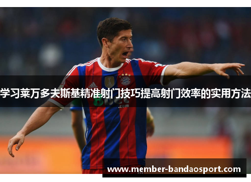 学习莱万多夫斯基精准射门技巧提高射门效率的实用方法