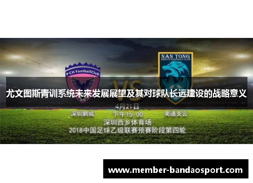 尤文图斯青训系统未来发展展望及其对球队长远建设的战略意义 尤文图斯青训系统未来发展展望及其对球队长远建设的战略意义