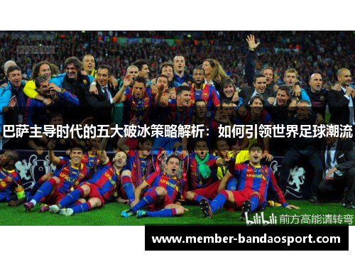 巴萨主导时代的五大破冰策略解析:如何引领世界足球潮流 巴萨主导时代的五大破冰策略解析:如何引领世界足球潮流