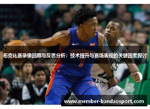 布克比赛录像回顾与反思分析:技术提升与赛场表现的关键因素探讨 布克比赛录像回顾与反思分析:技术提升与赛场表现的关键因素探讨