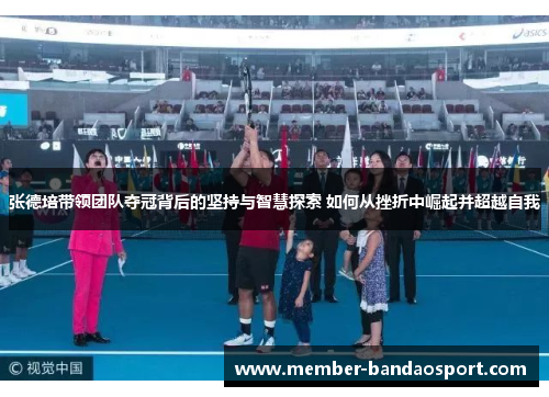张德培带领团队夺冠背后的坚持与智慧探索 如何从挫折中崛起并超越自我